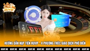 Hướng Dẫn Nạp Tiền HUVIP - 4 Phương Thức Giao Dịch Phổ Biến
