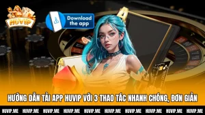 Hướng Dẫn Tải App HUVIP Với 3 Thao Tác Nhanh Chóng, Đơn Giản